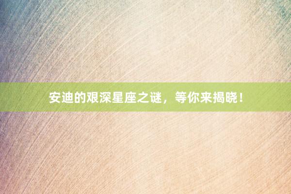 安迪的艰深星座之谜，等你来揭晓！