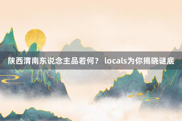 陕西渭南东说念主品若何？ locals为你揭晓谜底
