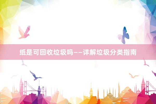 纸是可回收垃圾吗——详解垃圾分类指南
