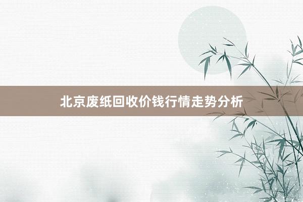 北京废纸回收价钱行情走势分析