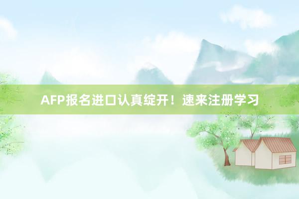 AFP报名进口认真绽开！速来注册学习